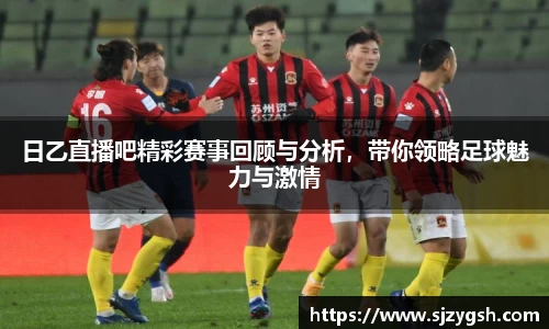 日乙直播吧精彩赛事回顾与分析，带你领略足球魅力与激情