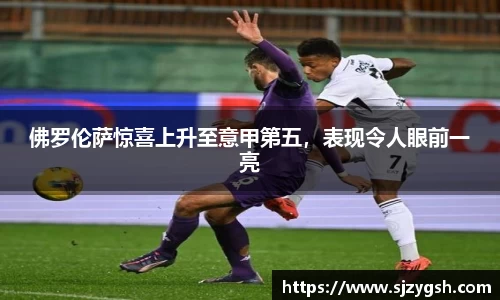 佛罗伦萨惊喜上升至意甲第五，表现令人眼前一亮