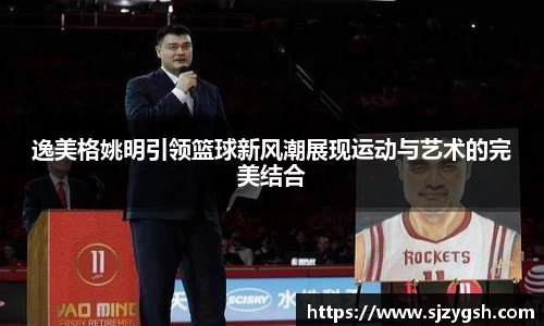 逸美格姚明引领篮球新风潮展现运动与艺术的完美结合