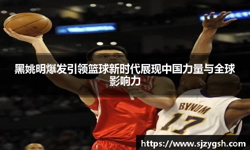 黑姚明爆发引领篮球新时代展现中国力量与全球影响力