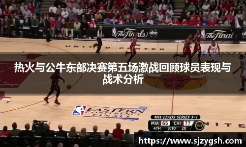 热火与公牛东部决赛第五场激战回顾球员表现与战术分析