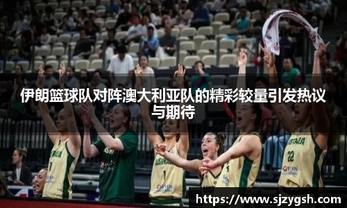伊朗篮球队对阵澳大利亚队的精彩较量引发热议与期待