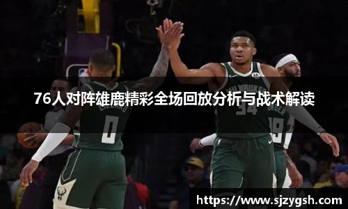 76人对阵雄鹿精彩全场回放分析与战术解读