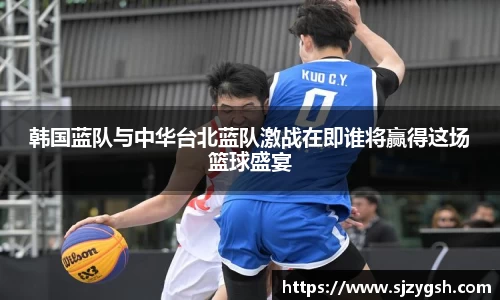韩国蓝队与中华台北蓝队激战在即谁将赢得这场篮球盛宴