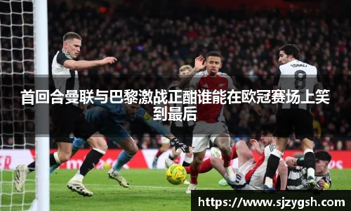 首回合曼联与巴黎激战正酣谁能在欧冠赛场上笑到最后