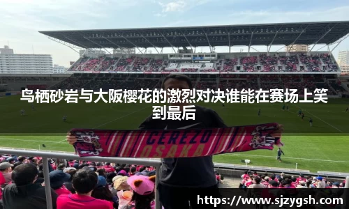 鸟栖砂岩与大阪樱花的激烈对决谁能在赛场上笑到最后