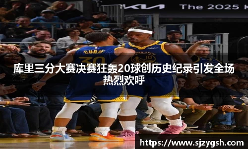库里三分大赛决赛狂轰20球创历史纪录引发全场热烈欢呼